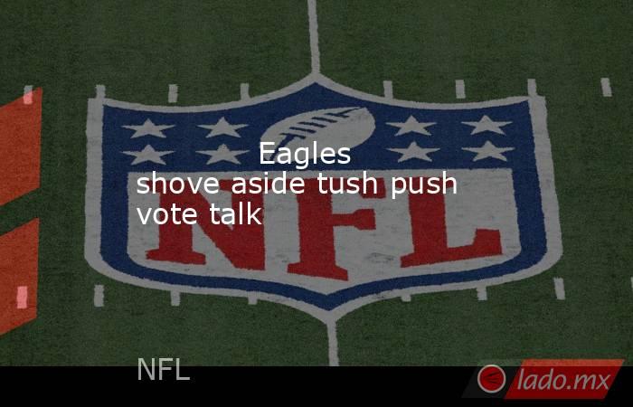             Eagles shove aside tush push vote talk        . Noticias en tiempo real