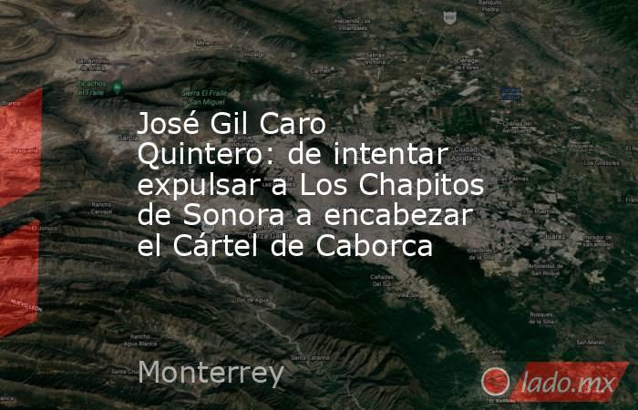 José Gil Caro Quintero: de intentar expulsar a Los Chapitos de Sonora a encabezar el Cártel de Caborca. Noticias en tiempo real