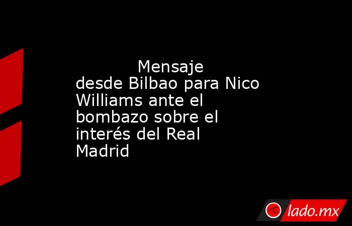            Mensaje desde Bilbao para Nico Williams ante el bombazo sobre el interés del Real Madrid       . Noticias en tiempo real