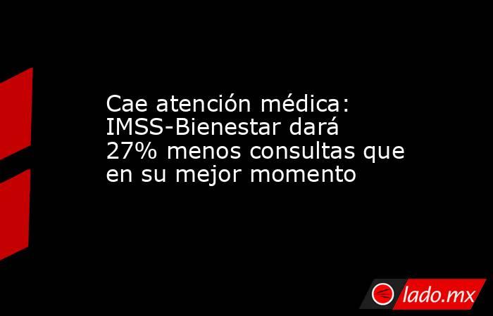 Cae atención médica: IMSS-Bienestar dará 27% menos consultas que en su mejor momento. Noticias en tiempo real