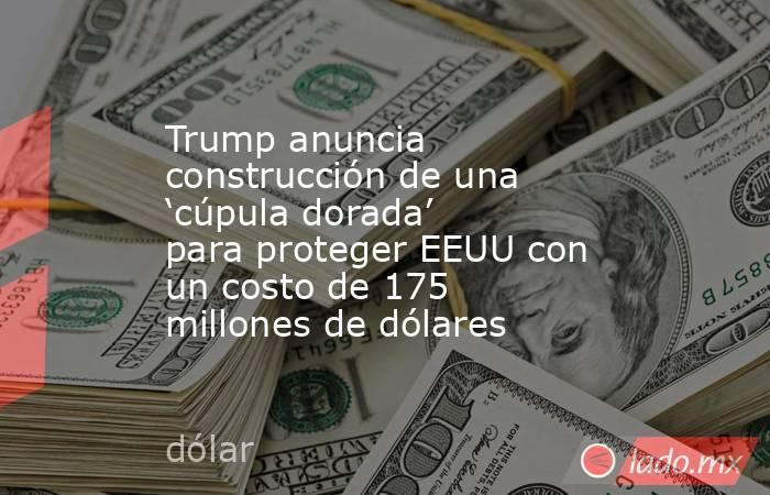 Trump anuncia construcción de una ‘cúpula dorada’ para proteger EEUU con un costo de 175 millones de dólares. Noticias en tiempo real