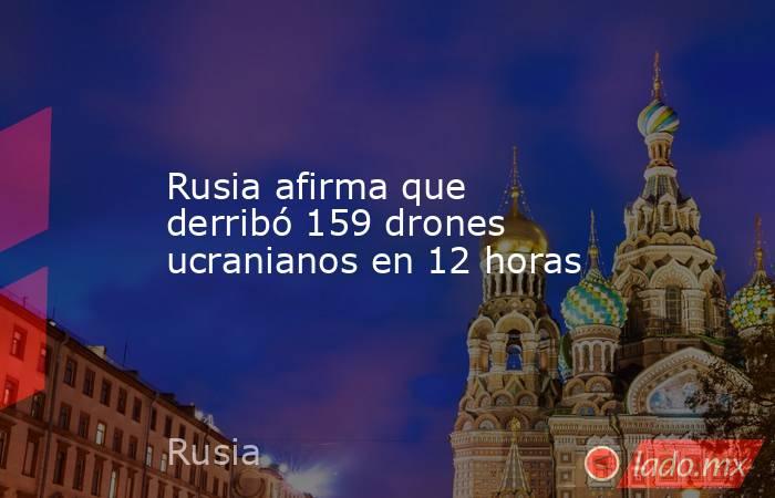 Rusia afirma que derribó 159 drones ucranianos en 12 horas. Noticias en tiempo real