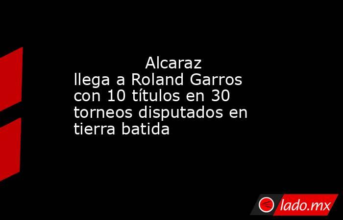                                      Alcaraz llega a Roland Garros con 10 títulos en 30 torneos disputados en tierra batida                                 . Noticias en tiempo real