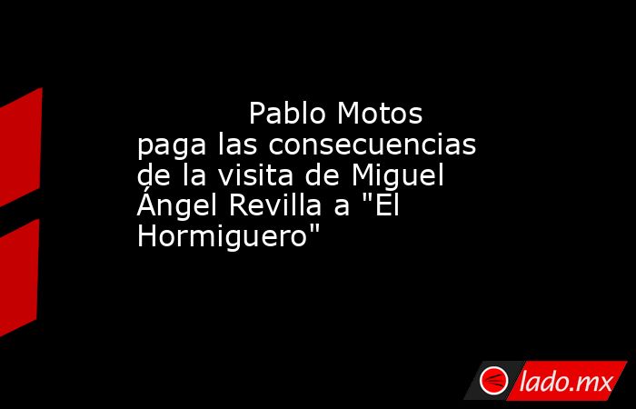                                                                                   Pablo Motos paga las consecuencias de la visita de Miguel Ángel Revilla a 