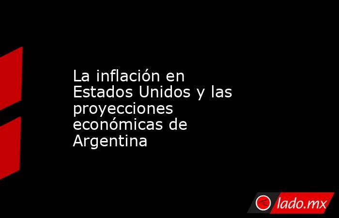 La inflación en Estados Unidos y las proyecciones económicas de Argentina. Noticias en tiempo real