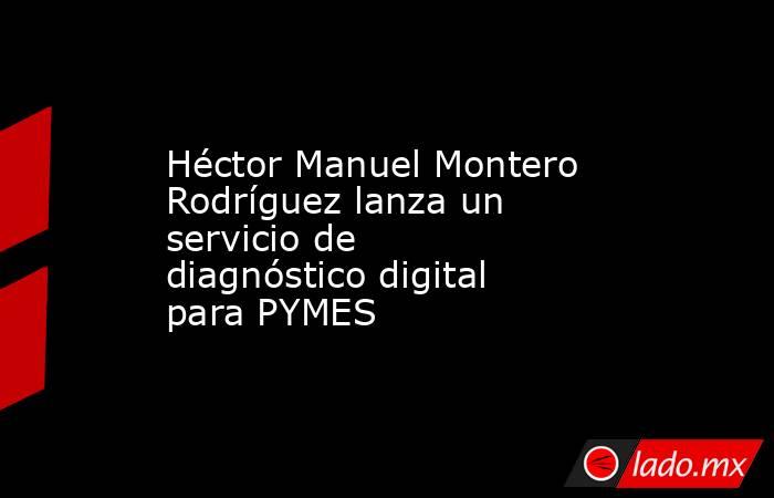 Héctor Manuel Montero Rodríguez lanza un servicio de diagnóstico digital para PYMES. Noticias en tiempo real