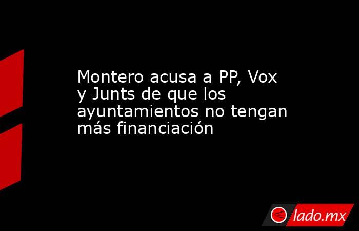 Montero acusa a PP, Vox y Junts de que los ayuntamientos no tengan más financiación. Noticias en tiempo real