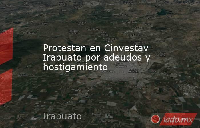 Protestan en Cinvestav Irapuato por adeudos y hostigamiento. Noticias en tiempo real