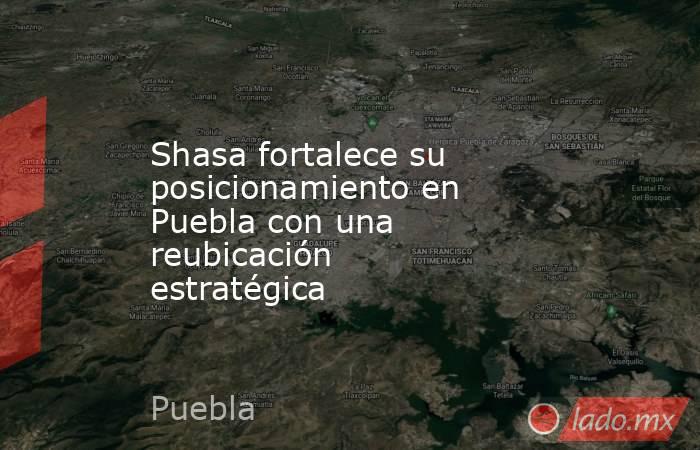 Shasa fortalece su posicionamiento en Puebla con una reubicación estratégica. Noticias en tiempo real