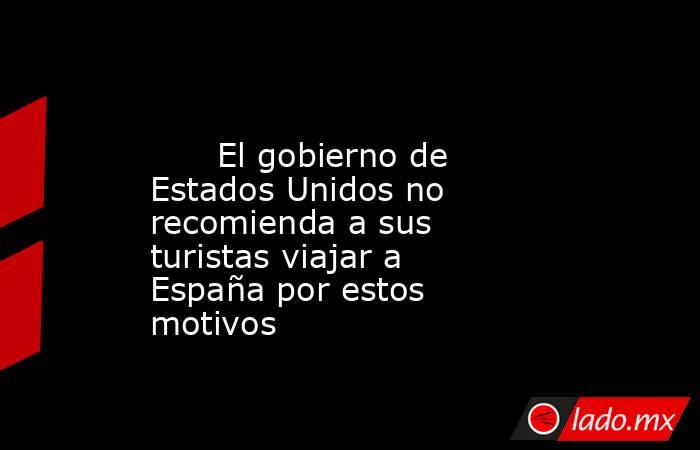                                                                                                       El gobierno de Estados Unidos no recomienda a sus turistas viajar a España por estos motivos                                                             . Noticias en tiempo real