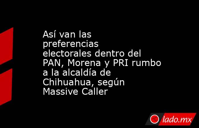 Así van las preferencias electorales dentro del PAN, Morena y PRI rumbo a la alcaldía de Chihuahua, según Massive Caller. Noticias en tiempo real