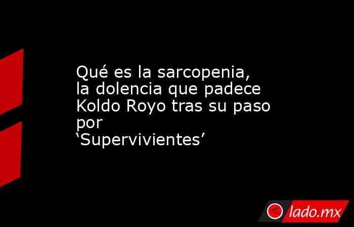Qué es la sarcopenia, la dolencia que padece Koldo Royo tras su paso por ‘Supervivientes’. Noticias en tiempo real