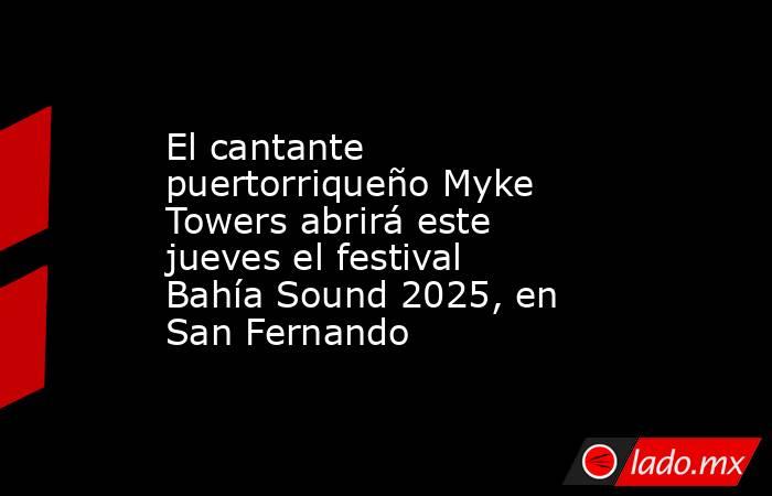 El cantante puertorriqueño Myke Towers abrirá este jueves el festival Bahía Sound 2025, en San Fernando. Noticias en tiempo real