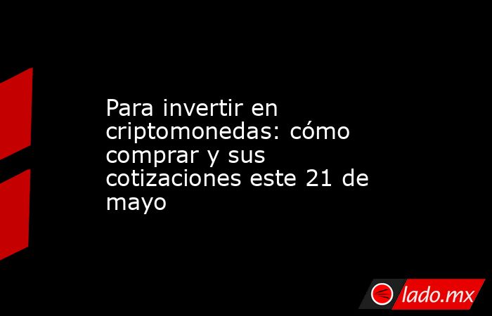 Para invertir en criptomonedas: cómo comprar y sus cotizaciones este 21 de mayo. Noticias en tiempo real