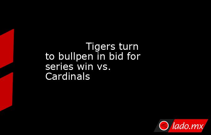             Tigers turn to bullpen in bid for series win vs. Cardinals        . Noticias en tiempo real