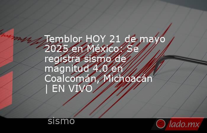 Temblor HOY 21 de mayo 2025 en México: Se registra sismo de magnitud 4.0 en Coalcomán, Michoacán | EN VIVO. Noticias en tiempo real