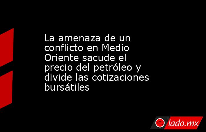 La amenaza de un conflicto en Medio Oriente sacude el precio del petróleo y divide las cotizaciones bursátiles. Noticias en tiempo real