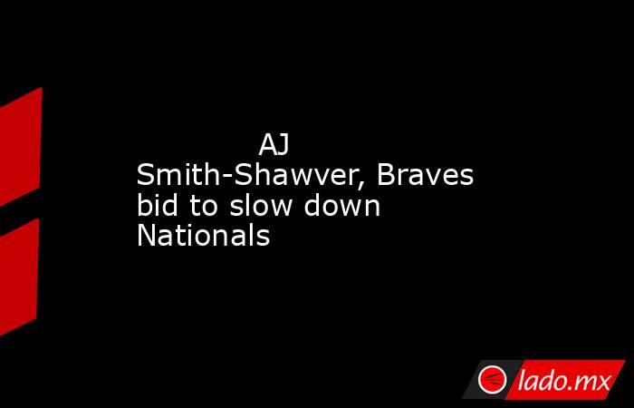             AJ Smith-Shawver, Braves bid to slow down Nationals        . Noticias en tiempo real