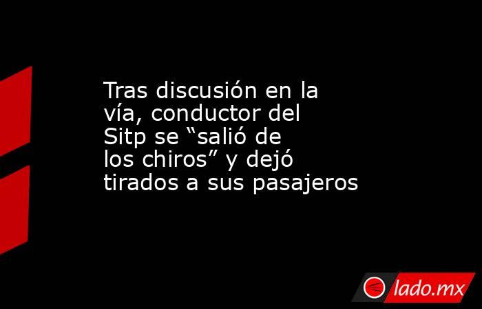 Tras discusión en la vía, conductor del Sitp se “salió de los chiros” y dejó tirados a sus pasajeros . Noticias en tiempo real