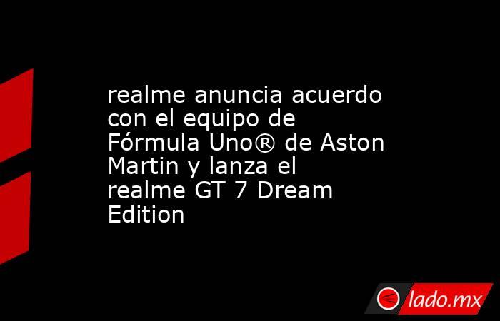 realme anuncia acuerdo con el equipo de Fórmula Uno® de Aston Martin y lanza el realme GT 7 Dream Edition. Noticias en tiempo real