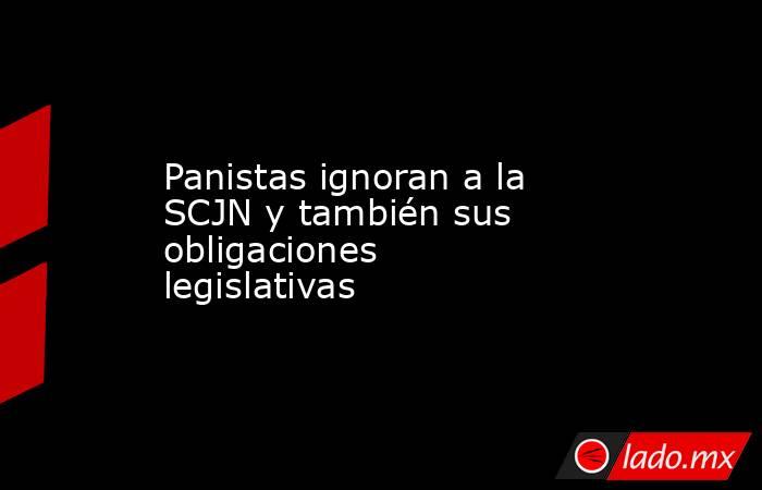 Panistas ignoran a la SCJN y también sus obligaciones legislativas. Noticias en tiempo real