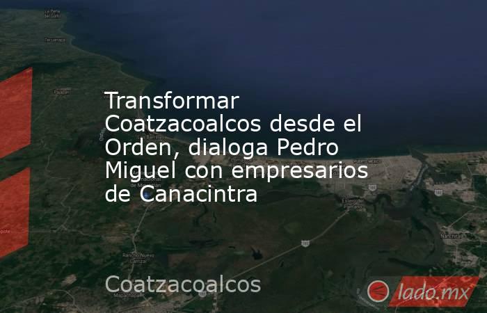 Transformar Coatzacoalcos desde el Orden, dialoga Pedro Miguel con empresarios de Canacintra. Noticias en tiempo real