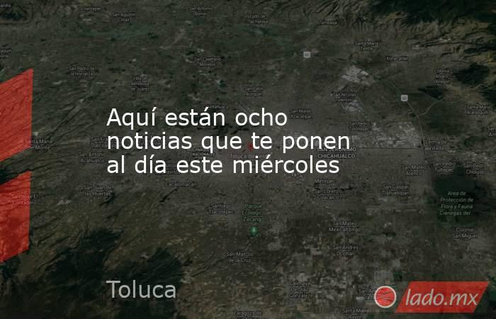 Aquí están ocho noticias que te ponen al día este miércoles. Noticias en tiempo real