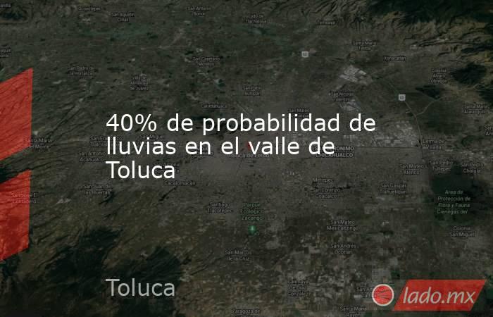 40% de probabilidad de lluvias en el valle de Toluca. Noticias en tiempo real
