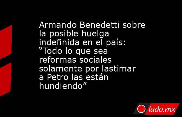 Armando Benedetti sobre la posible huelga indefinida en el país: “Todo lo que sea reformas sociales solamente por lastimar a Petro las están hundiendo”. Noticias en tiempo real