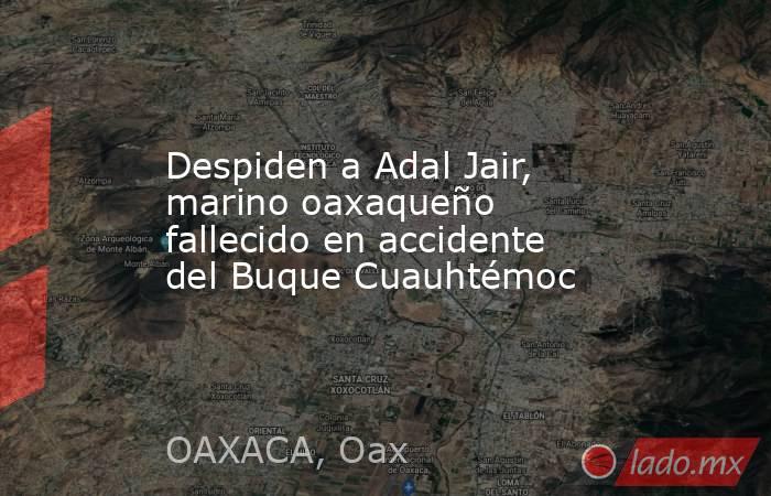 Despiden a Adal Jair, marino oaxaqueño fallecido en accidente del Buque Cuauhtémoc. Noticias en tiempo real