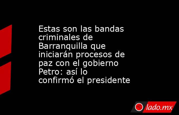 Estas son las bandas criminales de Barranquilla que iniciarán procesos de paz con el gobierno Petro: así lo confirmó el presidente . Noticias en tiempo real