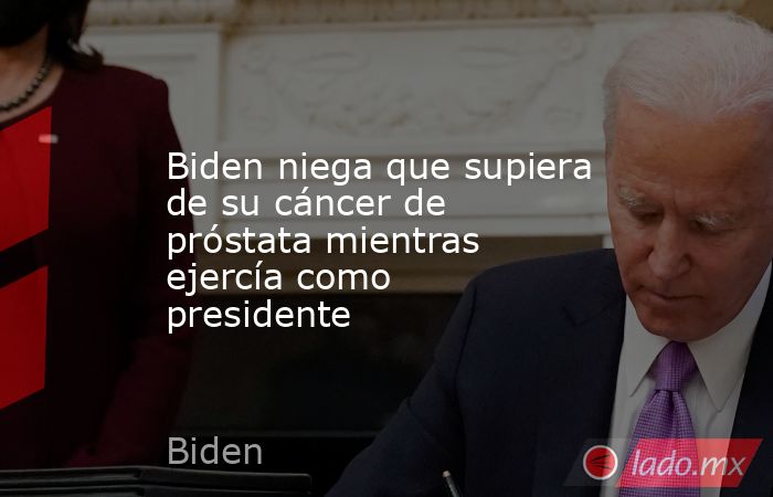 Biden niega que supiera de su cáncer de próstata mientras ejercía como presidente. Noticias en tiempo real