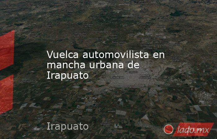 Vuelca automovilista en mancha urbana de Irapuato. Noticias en tiempo real