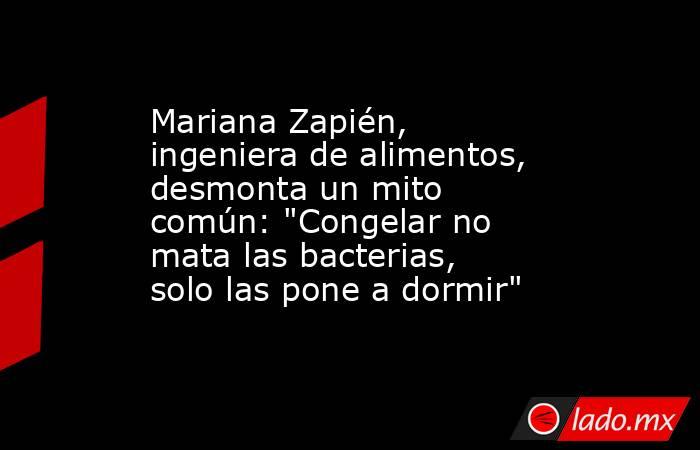 Mariana Zapién, ingeniera de alimentos, desmonta un mito común: 