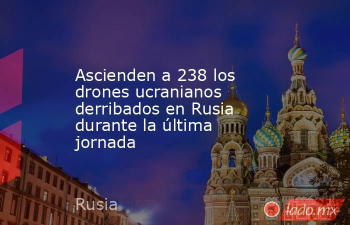 Ascienden a 238 los drones ucranianos derribados en Rusia durante la última jornada. Noticias en tiempo real