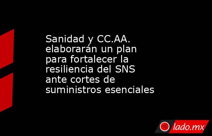 Sanidad y CC.AA. elaborarán un plan para fortalecer la resiliencia del SNS ante cortes de suministros esenciales. Noticias en tiempo real