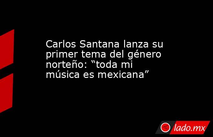 Carlos Santana lanza su primer tema del género norteño: “toda mi música es mexicana”. Noticias en tiempo real