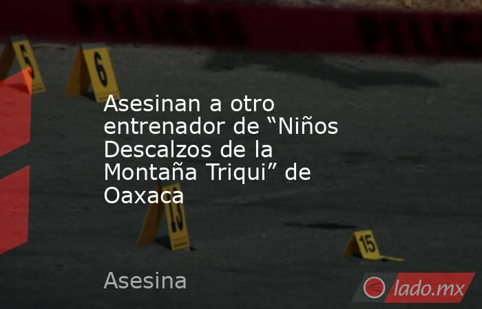 Asesinan a otro entrenador de “Niños Descalzos de la Montaña Triqui” de Oaxaca. Noticias en tiempo real