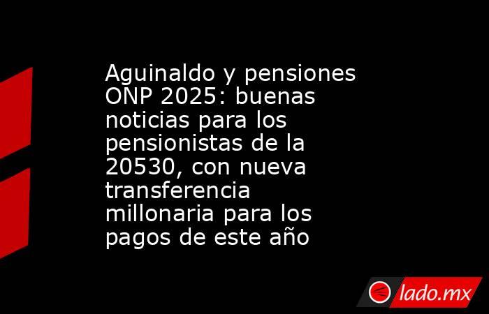 Aguinaldo y pensiones ONP 2025: buenas noticias para los pensionistas de la 20530, con nueva transferencia millonaria para los pagos de este año. Noticias en tiempo real