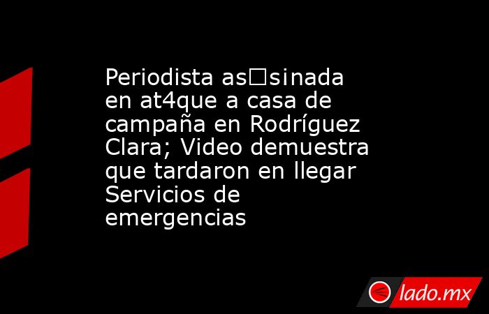 Periodista as€s¡nada en at4que a casa de campaña en Rodríguez Clara; Video demuestra que tardaron en llegar Servicios de emergencias. Noticias en tiempo real