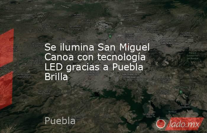 Se ilumina San Miguel Canoa con tecnología LED gracias a Puebla Brilla. Noticias en tiempo real