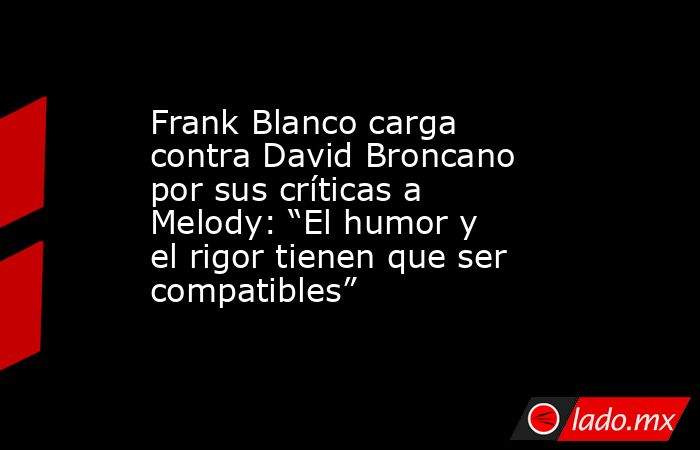 Frank Blanco carga contra David Broncano por sus críticas a Melody: “El humor y el rigor tienen que ser compatibles”. Noticias en tiempo real