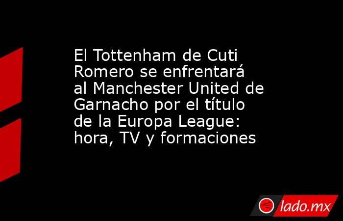El Tottenham de Cuti Romero se enfrentará al Manchester United de Garnacho por el título de la Europa League: hora, TV y formaciones. Noticias en tiempo real