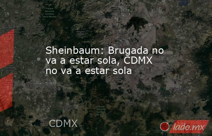 Sheinbaum: Brugada no va a estar sola, CDMX no va a estar sola. Noticias en tiempo real