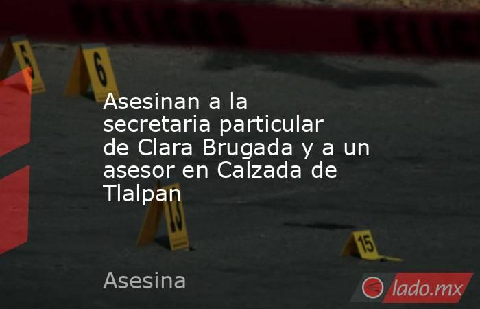 Asesinan a la secretaria particular de Clara Brugada y a un asesor en Calzada de Tlalpan. Noticias en tiempo real