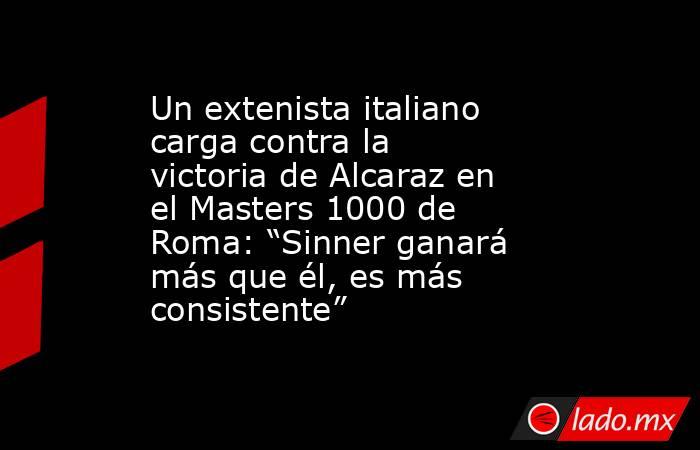 Un extenista italiano carga contra la victoria de Alcaraz en el Masters 1000 de Roma: “Sinner ganará más que él, es más consistente”. Noticias en tiempo real