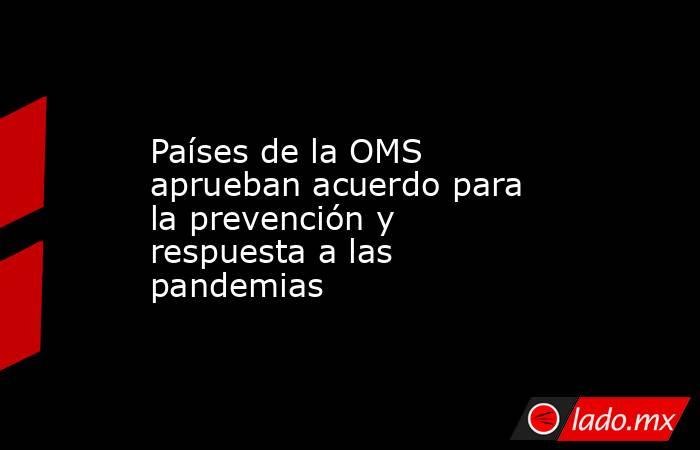 Países de la OMS aprueban acuerdo para la prevención y respuesta a las pandemias. Noticias en tiempo real