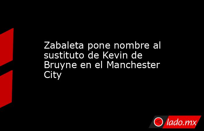                                                                                                Zabaleta pone nombre al sustituto de Kevin de Bruyne en el Manchester City                                                                                      . Noticias en tiempo real