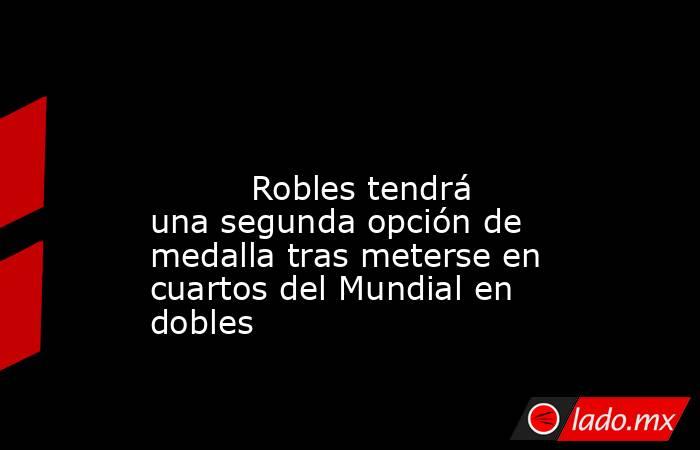                                                                                                                                  Robles tendrá una segunda opción de medalla tras meterse en cuartos del Mundial en dobles                                     . Noticias en tiempo real
