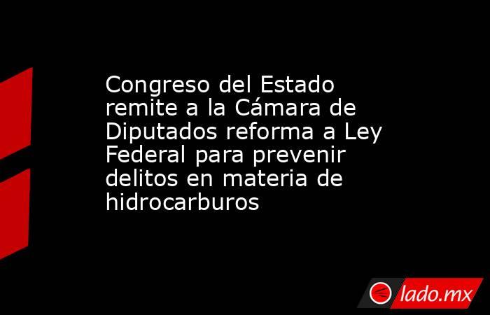 Congreso del Estado remite a la Cámara de Diputados reforma a Ley Federal para prevenir delitos en materia de hidrocarburos. Noticias en tiempo real